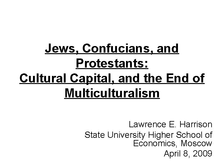 Jews, Confucians, and Protestants: Cultural Capital, and the End of Multiculturalism Lawrence E. Harrison