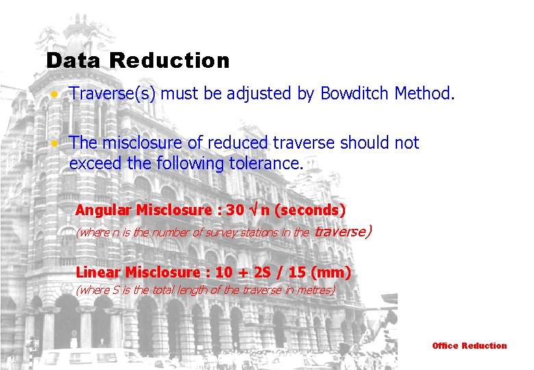 Data Reduction • Traverse(s) must be adjusted by Bowditch Method. • The misclosure of
