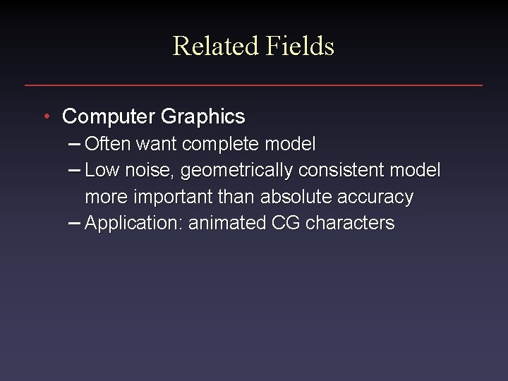 Related Fields • Computer Graphics – Often want complete model – Low noise, geometrically