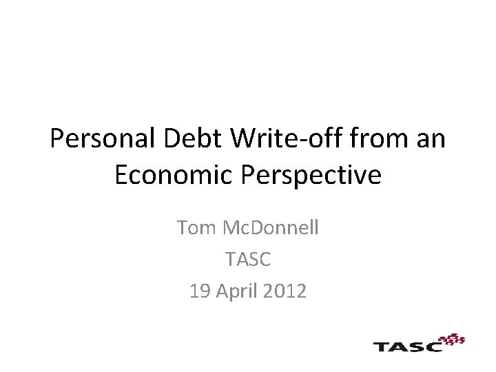 Personal Debt Write-off from an Economic Perspective Tom Mc. Donnell TASC 19 April 2012