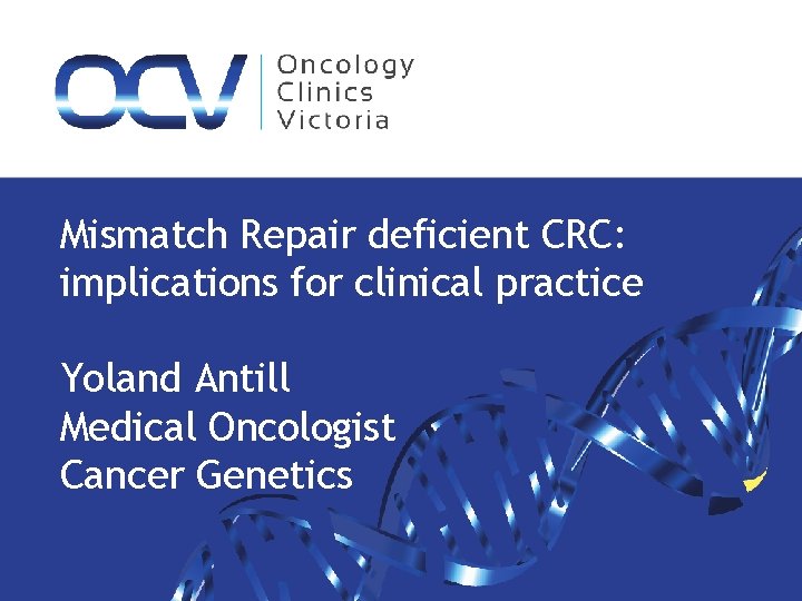 Mismatch Repair deficient CRC: implications for clinical practice Yoland Antill Medical Oncologist Cancer Genetics