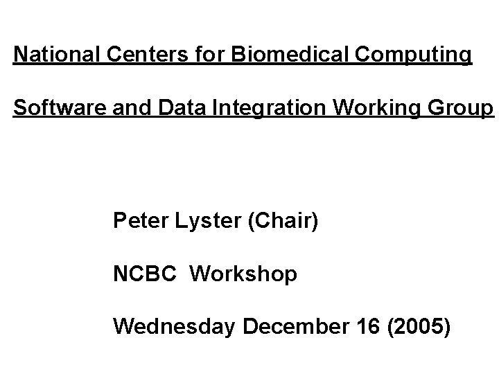 National Centers for Biomedical Computing Software and Data Integration Working Group Peter Lyster (Chair)