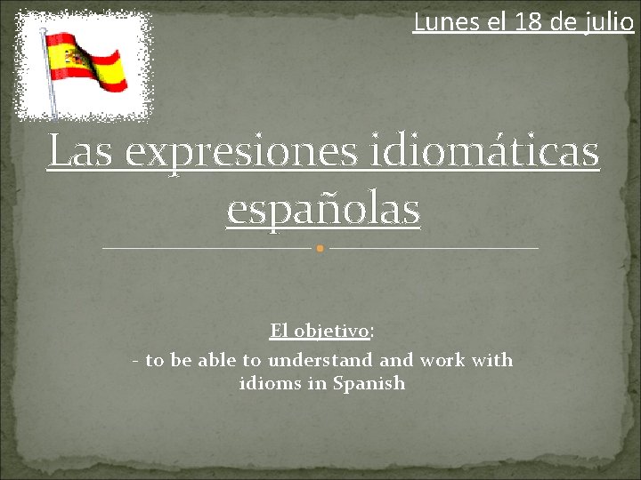 Lunes el 18 de julio Las expresiones idiomáticas españolas El objetivo: - to be
