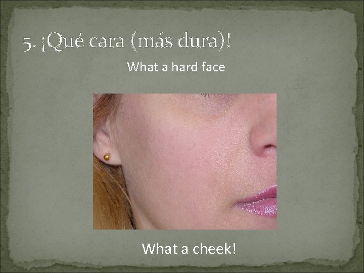 5. ¡Qué cara (más dura)! What a hard face What a cheek! 