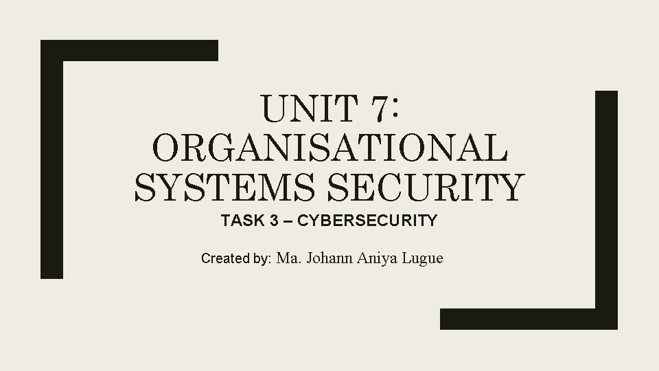 UNIT 7: ORGANISATIONAL SYSTEMS SECURITY TASK 3 – CYBERSECURITY Created by: Ma. Johann Aniya