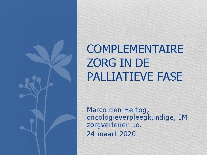 COMPLEMENTAIRE ZORG IN DE PALLIATIEVE FASE Marco den Hertog, oncologieverpleegkundige, IM zorgverlener i. o.