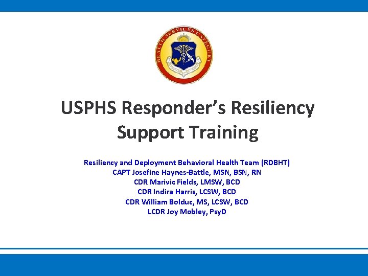 USPHS Responder’s Resiliency Support Training Resiliency and Deployment Behavioral Health Team (RDBHT) CAPT Josefine