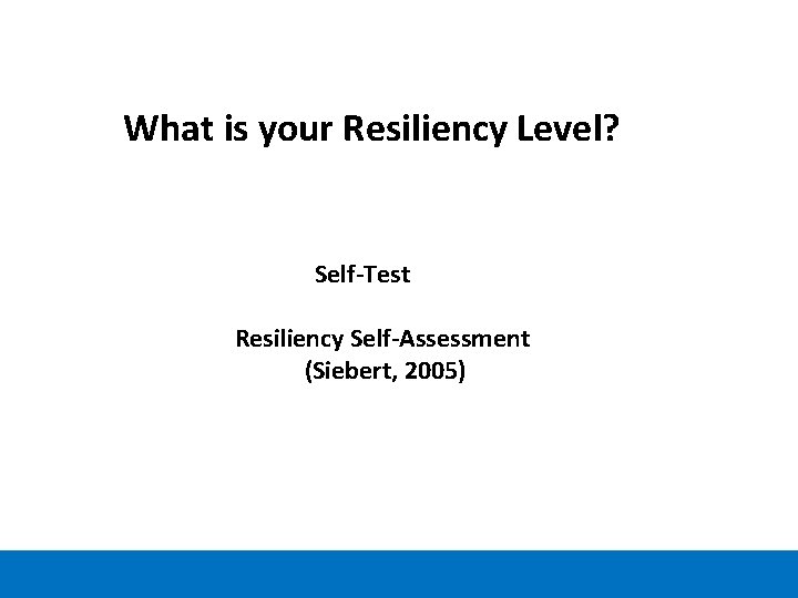 What is your Resiliency Level? Self-Test Resiliency Self-Assessment (Siebert, 2005) 