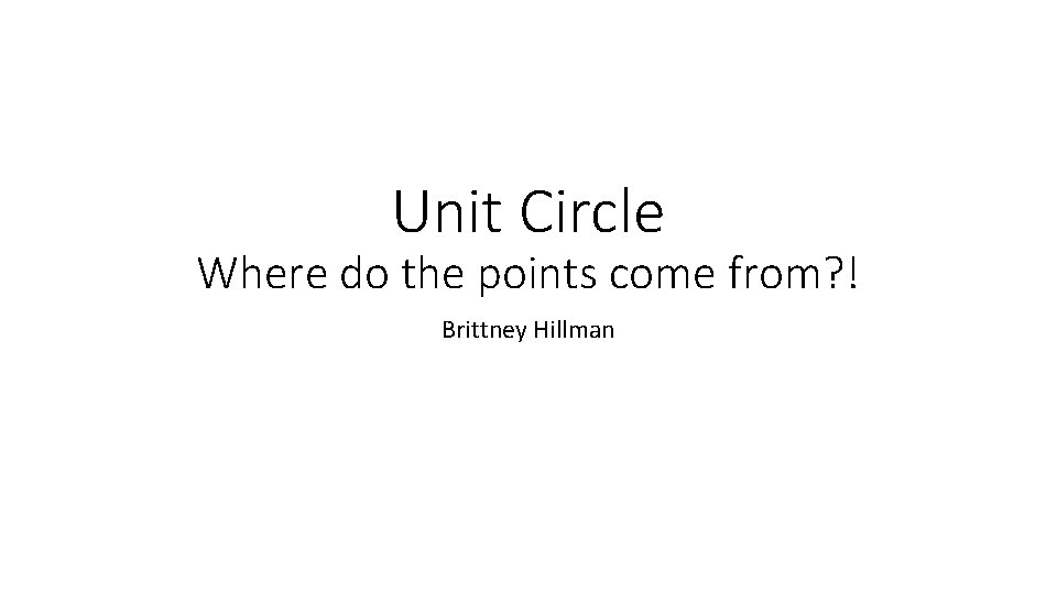 Unit Circle Where do the points come from? ! Brittney Hillman 
