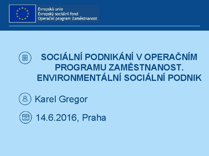 SOCIÁLNÍ PODNIKÁNÍ V OPERAČNÍM PROGRAMU ZAMĚSTNANOST. ENVIRONMENTÁLNÍ SOCIÁLNÍ PODNIK Karel Gregor 14. 6. 2016,