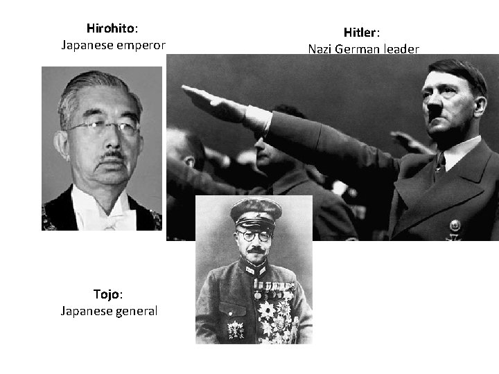 Hirohito: Japanese emperor Tojo: Japanese general Hitler: Nazi German leader 