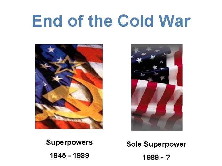 End of the Cold War Superpowers Sole Superpower 1945 - 1989 - ? 