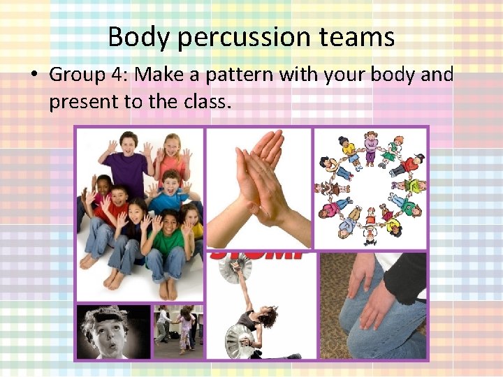 Body percussion teams • Group 4: Make a pattern with your body and present