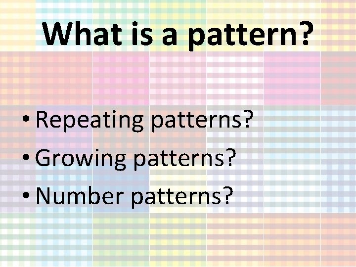 What is a pattern? • Repeating patterns? • Growing patterns? • Number patterns? 