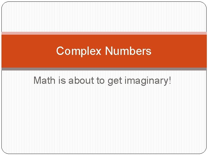 Complex Numbers Math is about to get imaginary! 