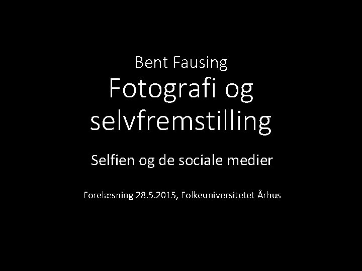 Bent Fausing Fotografi og selvfremstilling Selfien og de sociale medier Forelæsning 28. 5. 2015,