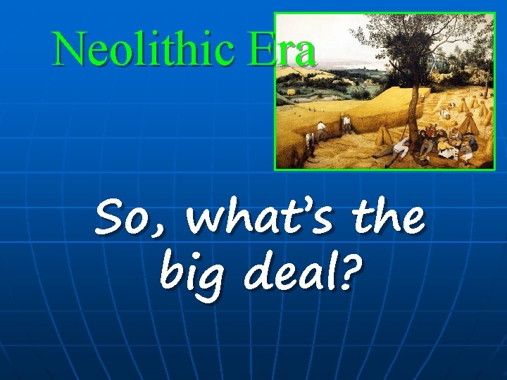 Neolithic Era So, what’s the big deal? 