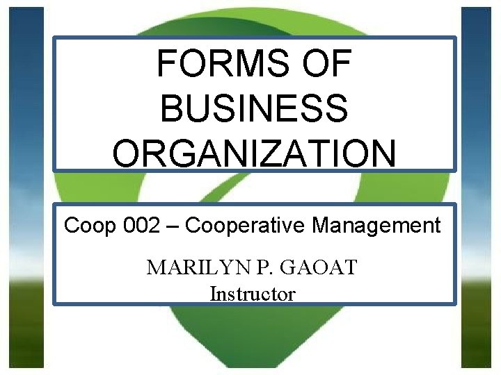 FORMS OF BUSINESS ORGANIZATION Coop 002 – Cooperative Management MARILYN P. GAOAT Instructor 