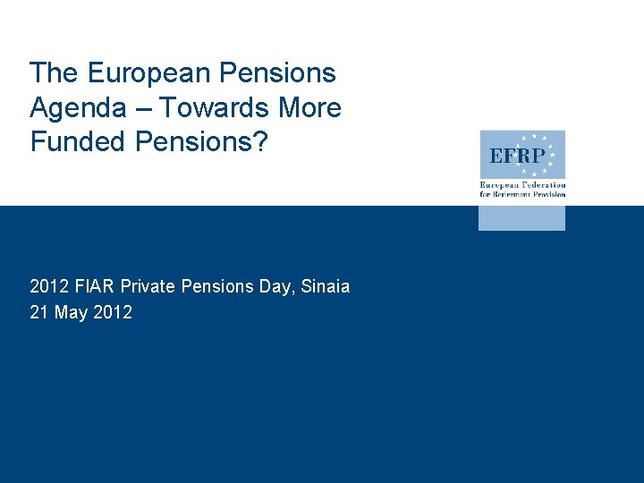 The European Pensions Agenda – Towards More Funded Pensions? 2012 FIAR Private Pensions Day,