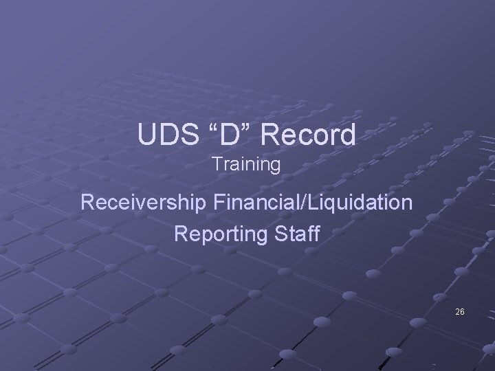 UDS “D” Record Training Receivership Financial/Liquidation Reporting Staff 26 