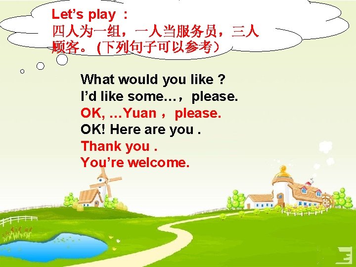 Let’s play : 四人为一组，一人当服务员，三人 顾客。 (下列句子可以参考） What would you like ? I’d like some…，please.