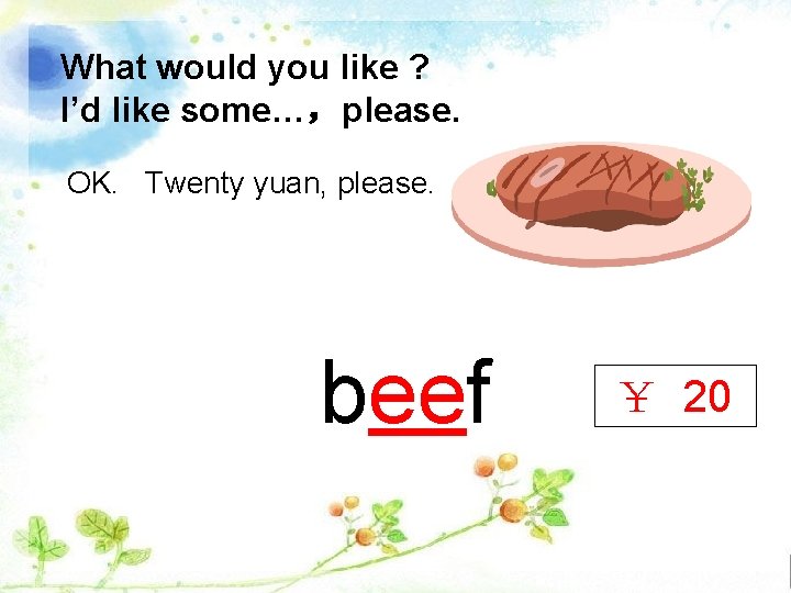 What would you like ? I’d like some…，please. OK. Twenty yuan, please. beef ￥