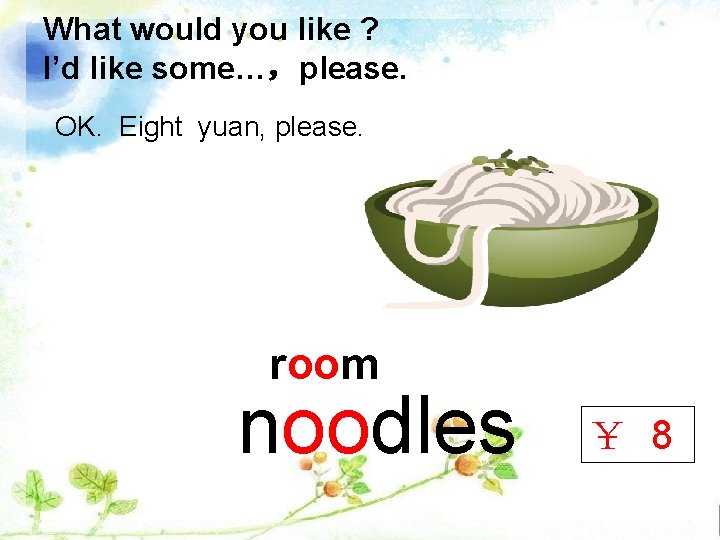 What would you like ? I’d like some…，please. OK. Eight yuan, please. room noodles