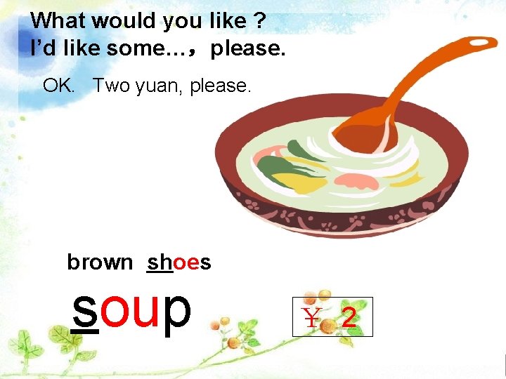 What would you like ? I’d like some…，please. OK. Two yuan, please. brown shoes