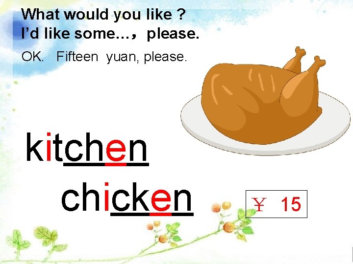 What would you like ? I’d like some…，please. OK. Fifteen yuan, please. kitchen chicken