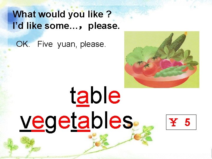 What would you like ? I’d like some…，please. OK. Five yuan, please. table vegetables