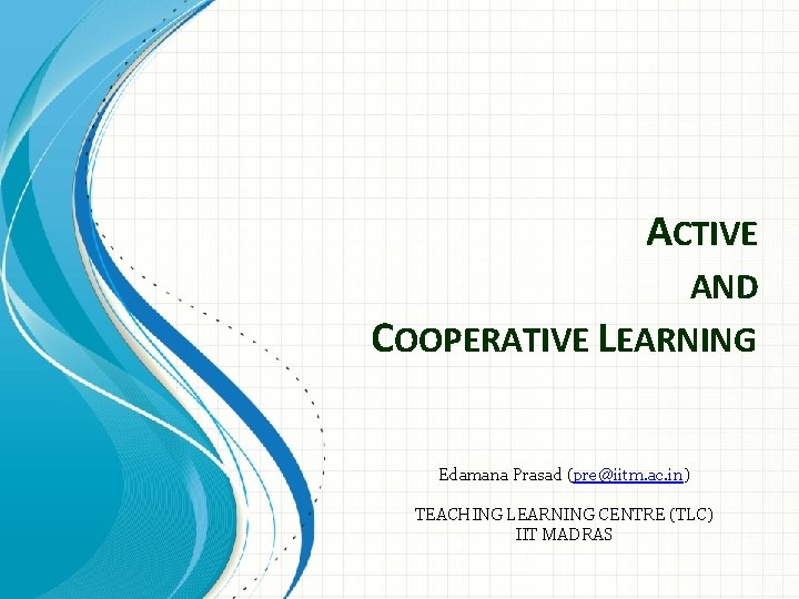 ACTIVE AND COOPERATIVE LEARNING Edamana Prasad (pre@iitm. ac. in) TEACHING LEARNING CENTRE (TLC) IIT