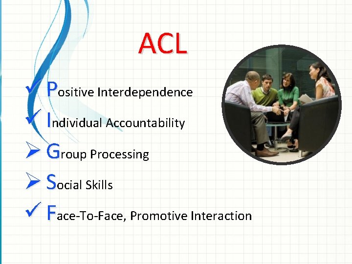 ACL ü Positive Interdependence ü Individual Accountability Ø Group Processing Ø Social Skills ü