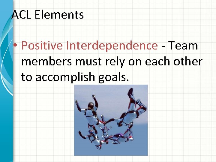 ACL Elements • Positive Interdependence - Team members must rely on each other to
