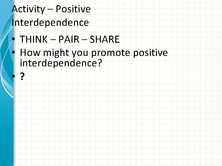 Activity – Positive Interdependence • THINK – PAIR – SHARE • How might you