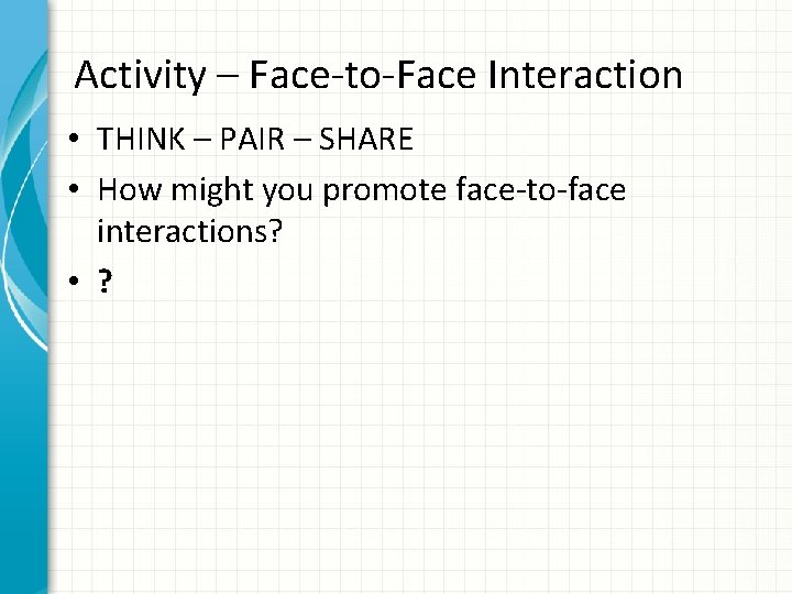 Activity – Face-to-Face Interaction • THINK – PAIR – SHARE • How might you