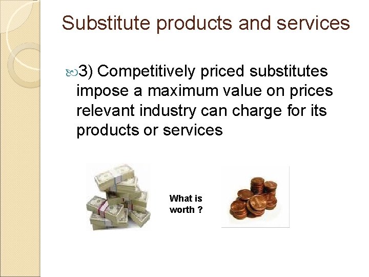 Substitute products and services 3) Competitively priced substitutes impose a maximum value on prices
