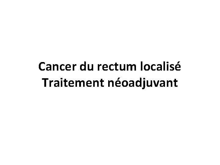 Cancer du rectum localisé Traitement néoadjuvant 