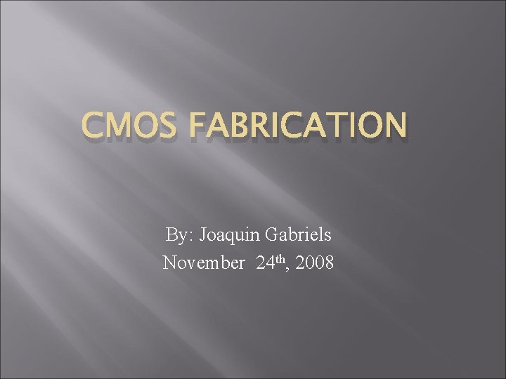 CMOS FABRICATION By: Joaquin Gabriels November 24 th, 2008 