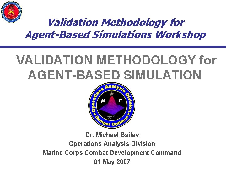 Validation Methodology for Agent-Based Simulations Workshop VALIDATION METHODOLOGY for AGENT-BASED SIMULATION Dr. Michael Bailey