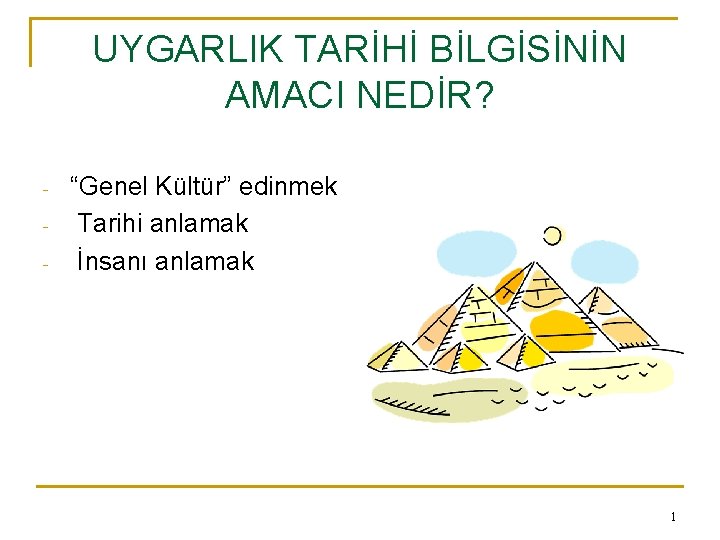 UYGARLIK TARİHİ BİLGİSİNİN AMACI NEDİR? - “Genel Kültür” edinmek Tarihi anlamak İnsanı anlamak 1