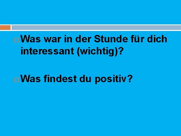  Was war in der Stunde für dich interessant (wichtig)? Was findest du positiv?