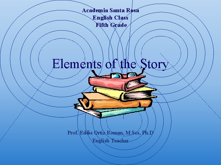 Academia Santa Rosa English Class Fifth Grade Elements of the Story Prof. Eddie Ortiz