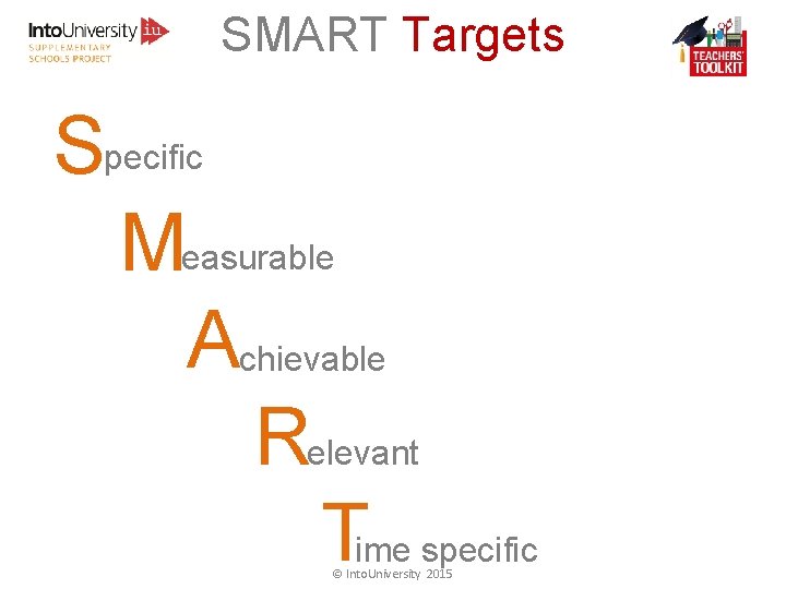 SMART Targets Specific Measurable Achievable Relevant Time specific © Into. University 2015 SMART Targets Specific Measurable Achievable Relevant Time specific © Into. University 2015