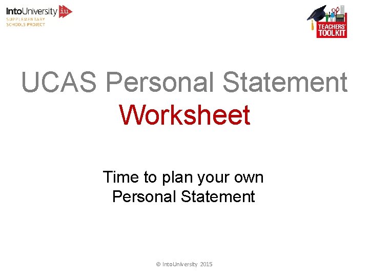 UCAS Personal Statement Worksheet Time to plan your own Personal Statement © Into. University UCAS Personal Statement Worksheet Time to plan your own Personal Statement © Into. University