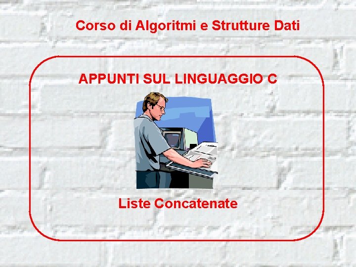 Corso di Algoritmi e Strutture Dati APPUNTI SUL LINGUAGGIO C Liste Concatenate 