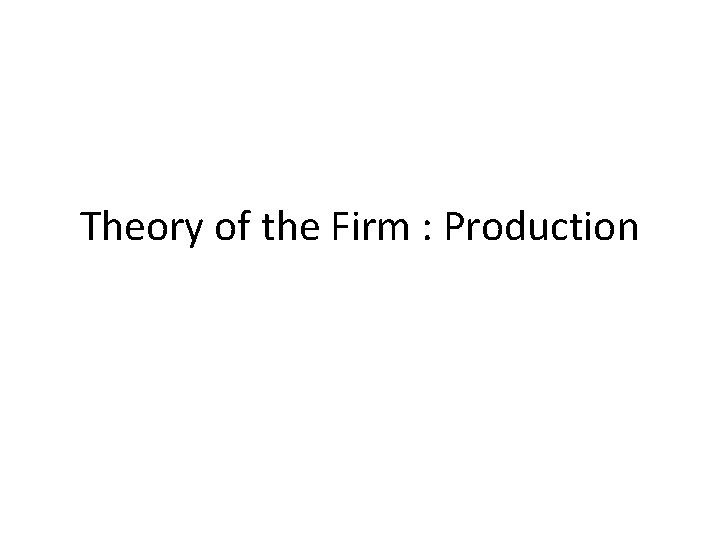 Theory of the Firm : Production Theory of the Firm : Production