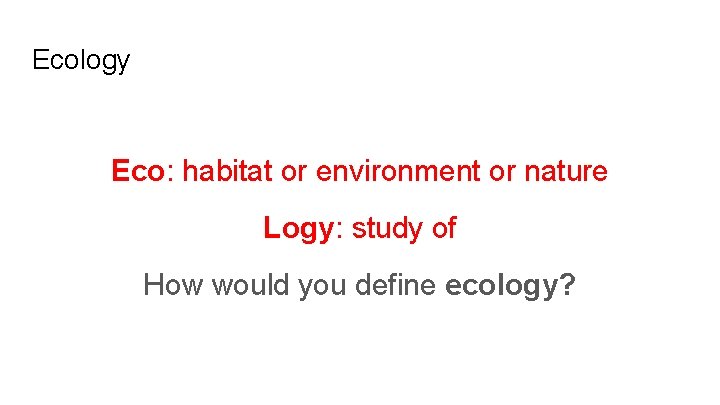 Ecology Eco: habitat or environment or nature Logy: study of How would you define