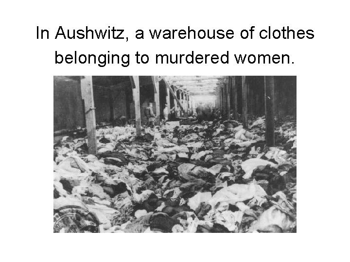 In Aushwitz, a warehouse of clothes belonging to murdered women. 