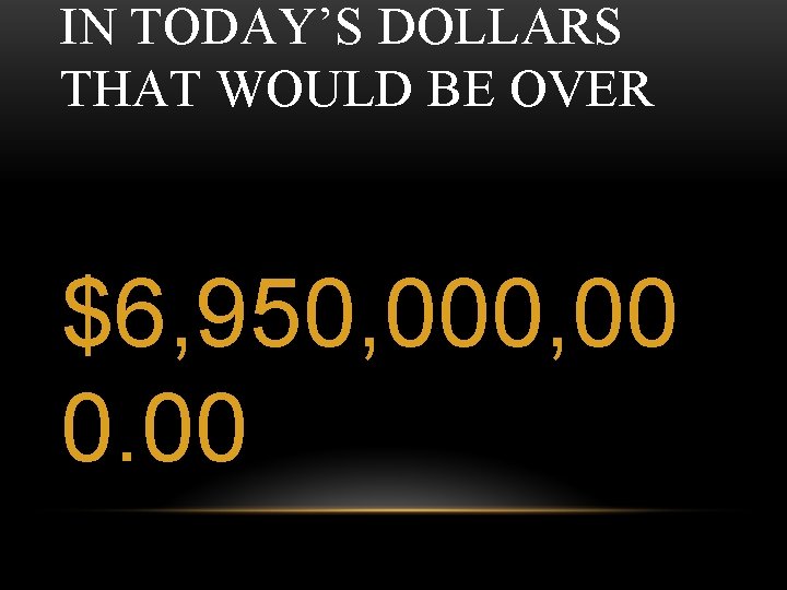 IN TODAY’S DOLLARS THAT WOULD BE OVER $6, 950, 00 0. 00 