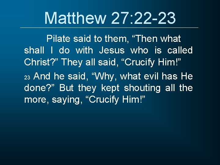 Matthew 27: 22 -23 Pilate said to them, “Then what shall I do with